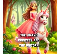 The Brave Princess and the Unicorn: An Enchanting Children’s Story About Courage, Friendship, and Magic