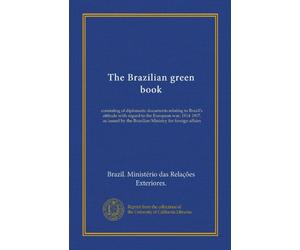 The Brazilian green book: consisting of diplomatic documents relating to Brazil's attitude with regard to the European war, 1914-1917, as issued by the Brazilian Ministry for foreign affairs