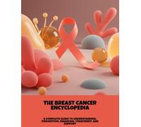 The Breast Cancer Encyclopedia: A Complete Guide To Understanding, Prevention, Diagnosis, Treatment, And Support