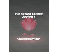 The Breast Cancer Journey: A Guide To Understanding And Overcoming Breast Cancer
