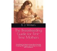 The Breastfeeding Guide for First-Time Mothers: Everything You Need to Know About Nursing, Pumping, Milk Supply, and Feeding Your Baby with Confidence