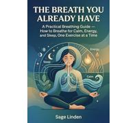 The Breath You Already Have: A Practical Breathing Guide - How to Breathe for Calm, Energy, and Sleep, One Exercise at a Time