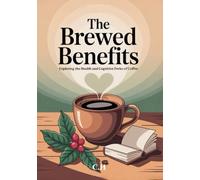 The Brewed Benefits: Exploring the Health and Cognitive Perks of Coffee: How Your Daily Cup Can Enhance Wellness, Boost Focus, and Inspire Mindful Living