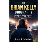 THE BRIAN KELLY BIOGRAPHY: Success, Setbacks, and the Fierce Pursuit of Excellence