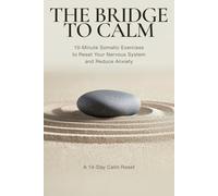 The Bridge to Calm: 10-Minute Somatic Exercises to Reset Your Nervous System and Reduce Anxiety - A 14-Day Calm Reset