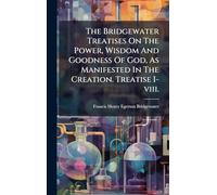 The Bridgewater Treatises On The Power, Wisdom And Goodness Of God, As Manifested In The Creation. Treatise I-viii.