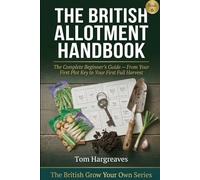 The British Allotment Handbook: The Complete Beginner's Guide to Taking On a Plot, Growing Through the Seasons, and Getting the Most from Your Allotment - From Day One