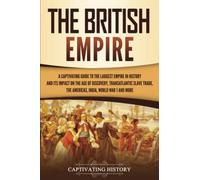 The British Empire: A Captivating Guide to the Largest Empire in History and its Impact on the Age of Discovery, Transatlantic Slave Trade, the Americas, India, World War 1 and more
