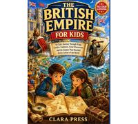 THE BRITISH EMPIRE FOR KIDS: An Epic Journey Through Kings, Castles, Explorers, Great Discoveries, and the Empire That Reached Every Corner of the World