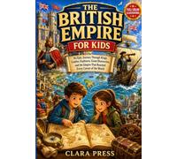 THE BRITISH EMPIRE FOR KIDS: An Epic Journey Through Kings, Castles, Explorers, Great Discoveries, and the Empire That Reached Every Corner of the World