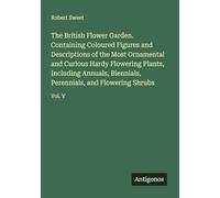The British Flower Garden. Containing Coloured Figures and Descriptions of the Most Ornamental and Curious Hardy Flowering Plants, Including Annuals, ... Perennials, and Flowering Shrubs: Vol. V