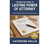 The British Guide to Lasting Power of Attorney: A Step-by-Step Plain-English Guide to Setting Up an LPA in England and Wales, Protecting Your Family and Making Important Decisions Before a Crisis