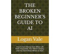 THE BROKEN BEGINNER’S GUIDE TO AI: How to Earn Money Even When Life Feels Impossible, Your Mind Is Empty, and You Don’t Know Where to Start