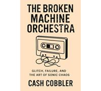 The Broken Machine Orchestra: Glitch, Failure, and the Art of Sonic Chaos