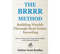 The BRRRR Method: A Beginner's Guide to Building Wealth Through Real Estate Investing: How to Grow Your Property Portfolio with Minimal Capital