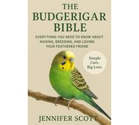 THE BUDGERIGAR BIBLE: EVERYTHING YOU NEED TO KNOW ABOUT RAISING, BREEDING, AND LOVING YOUR FEATHERED FRIEND