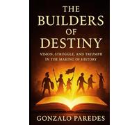 THE BUILDERS OF DESTINY: Vision, Struggle, and Triumph in the Making of History