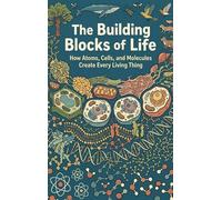 The Building Blocks of Life: How Atoms, Cells, and Molecules Create Every Living Thing