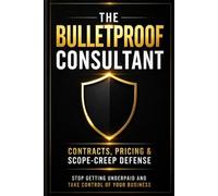 THE BULLETPROOF CONSULTANT: Contracts, Pricing & Scope-Creep Defense - With Ready-to-Use Templates for Freelancers Who Are Done Getting Underpaid