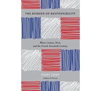 The Burden of Responsibility: Blum, Camus, Aron, And the French Twentieth Century