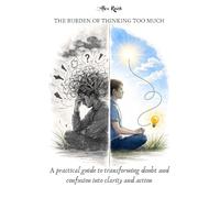 THE BURDEN OF THINKING TOO MUCH: A practical guide to transforming doubt and confusion into clarity and action