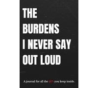 The Burdens I Never Say Out Loud: A journal for all the sh*t you keep inside - a space for your unspoken thoughts, emotional release, and mental health healing.