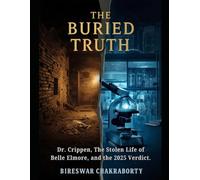 THE BURIED TRUTH: A True Crime Investigation of Dr. Crippen, Belle Elmore, Forensic Science, DNA Evidence, Edwardian Murder Mystery, and a Historic Miscarriage of Justice