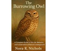 The Burrowing Owl: A Complete Guide to the Life, Behavior, and Conservation of Nature’s Underground Sentinel