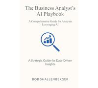 The Business Analyst’s AI Playbook: A Comprehensive Guide to Leveraging AI for Data Analysis