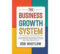 The Business Growth System:: The 4 Quadrants Business Operating Strategies for Streamlining, Scaling, and Predictable Revenue