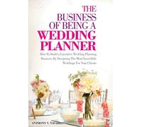 The Business of Being a Wedding Planner: How to Build a Lucrative Wedding Planning Business By Designing The Most Incredible Weddings for Your Clients