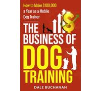 The Business of Dog Training: How to Make $100,000 a Year as a Mobile Dog Trainer
