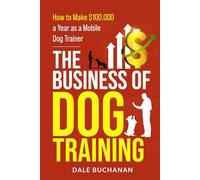 The Business of Dog Training: How to Make $100,000 a Year as a Mobile Dog Trainer