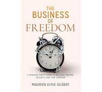 The Business of Freedom: A Working Mom's Guide to Building Income, Security & Time Freedom
