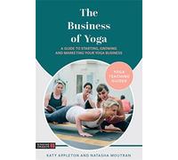 The Business of Yoga: A Guide to Starting, Growing and Marketing Your Yoga Business