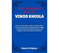 THE BUSINESS RISE OF VINOD KHOSLA: From a Curious Boy in India to a Silicon Valley Powerhouse, His Journey Through Risk, Struggle, and Bold Decisions ... and Inspired a New Generation of Innovators