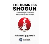 The Business Shogun: Commanding Success with Ancient Samurai Principles