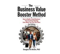 The Business Value Booster Method: How to Build a Small Business That Can Keep Running Even When You Can't Be There