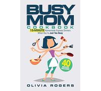 The Busy Mom Cookbook: 15-Minute Homemade Express Dinners When You're Just Too B