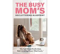 The Busy Mom’s Decluttering Blueprint: Self-Help for Mothers: Declutter & Organize Your Home, Social Media, Schedule, & Master Time Management to ... Stress-Free Routines That Last for Real Life