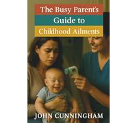 The Busy Parent’s Guide to Childhood Ailments: Simple Care for 60 Common Childhood Illnesses