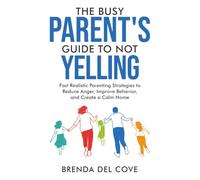 The Busy Parent’s Guide to Not Yelling: Fast Realistic Parenting Strategies to Reduce Anger, Improve Behavior, and Create a Calm Home