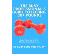The Busy Professional’s Guide to Losing 30+ Pounds: Build Better Habits With Mindset, Meals & Movement