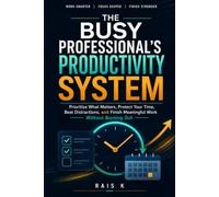 The Busy Professional’s Productivity System: Prioritize What Matters, Protect Your Time, Beat Distractions, and Finish Meaningful Work Without Burning Out