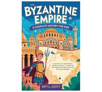 The Byzantine Empire: A Complete History for Kids: Ancient Secrets, Golden Palaces, and Brave Emperors-Explore the Rise, Battles, and Achievements of the Eastern Kingdom