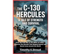 The C-130 Hercules: A Tale of Strength and Survival: From the Cold War to the Skies of Today-Discover the Aircraft That Shaped History and Saved Lives Around the World