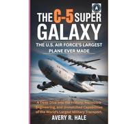 THE C-5 SUPER GALAXY : The U.S. Air Force's Largest Plane Ever Made: A Deep Dive into the History, Incredible Engineering, and Unmatched Capabilities of the World’s Largest Military Transport.