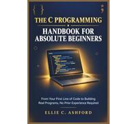 The C Programming Handbook for Absolute Beginners: From Your First Line of Code to Building Real Programs, No Prior Experience Required