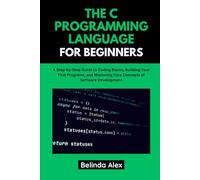 THE C PROGRAMMING LANGUAGE FOR BEGINNERS: A Step-by-Step Guide to Coding Basics, Building Your First Programs, and Mastering Core Concepts of Software Development