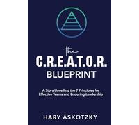 The C.R.E.A.T.O.R. Blueprint: A Story Unveiling the 7 Principles for Effective Teams and Enduring Leadership